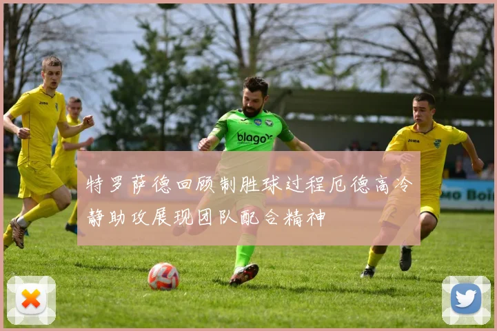 特罗萨德回顾制胜球过程厄德高冷静助攻展现团队配合精神