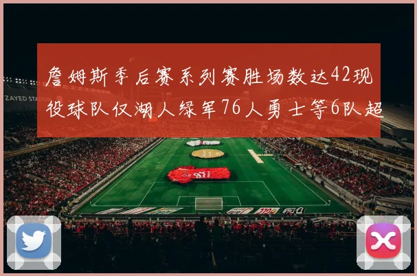 詹姆斯季后赛系列赛胜场数达42现役球队仅湖人绿军76人勇士等6队超越他