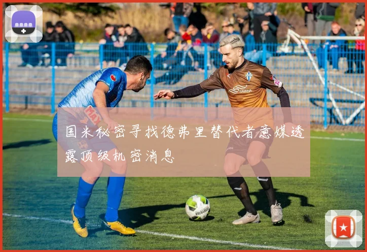 国米秘密寻找德弗里替代者意媒透露顶级机密消息