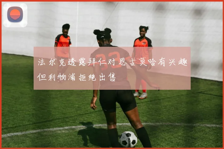 法尔克透露拜仁对恩古莫哈有兴趣但利物浦拒绝出售