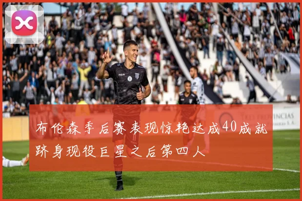 布伦森季后赛表现惊艳达成40成就跻身现役巨星之后第四人