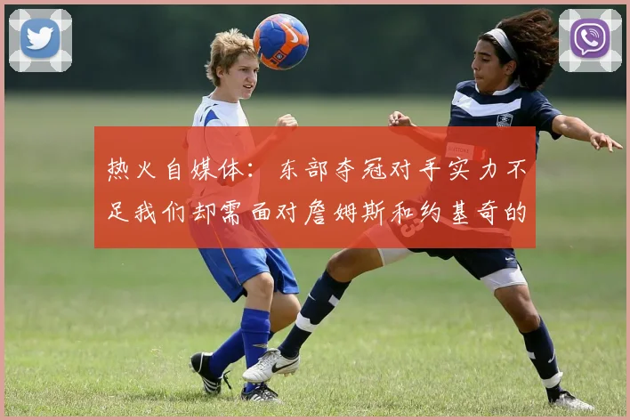 热火自媒体：东部夺冠对手实力不足我们却需面对詹姆斯和约基奇的挑战