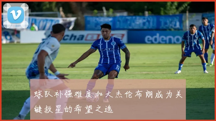 球队补强难度加大杰伦布朗成为关键救星的希望之选