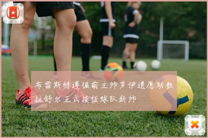 布雷斯特遵循前主帅罗伊遗愿助教拉舒尔正式接任球队新帅
