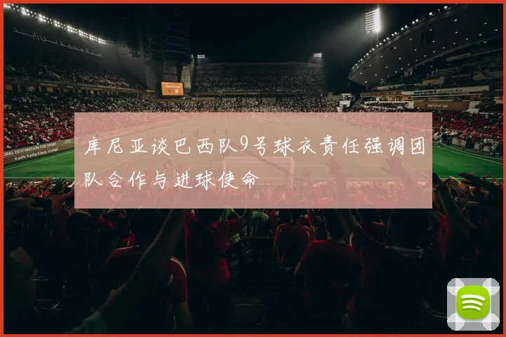 库尼亚谈巴西队9号球衣责任强调团队合作与进球使命