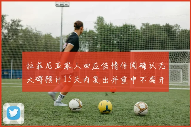 拉菲尼亚家人回应伤情传闻确认无大碍预计15天内复出并重申不离开巴萨