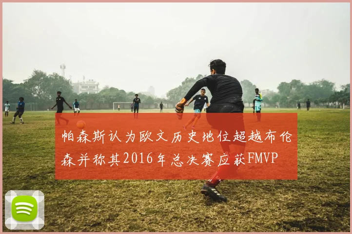 帕森斯认为欧文历史地位超越布伦森并称其2016年总决赛应获FMVP