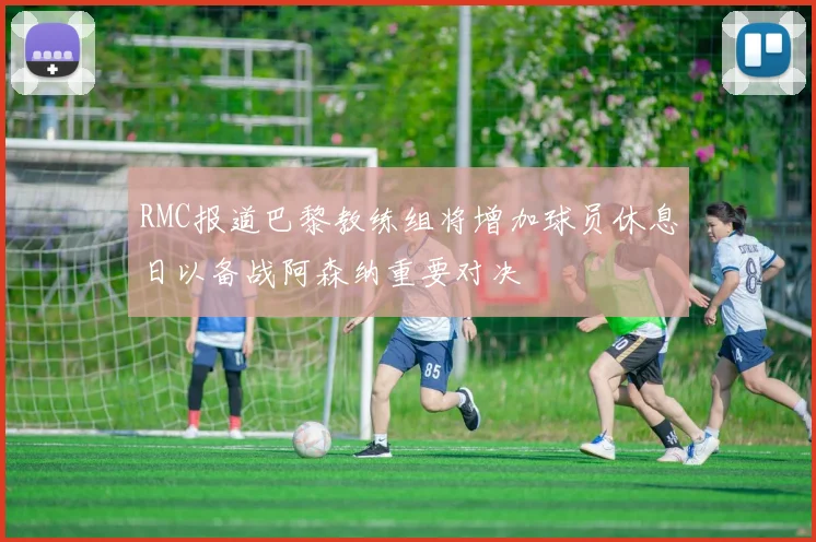 RMC报道巴黎教练组将增加球员休息日以备战阿森纳重要对决
